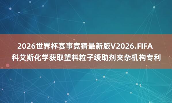 2026世界杯赛事竞猜最新版V2026.FIFA 科艾斯化学获取塑料粒子缓助剂夹杂机构专利