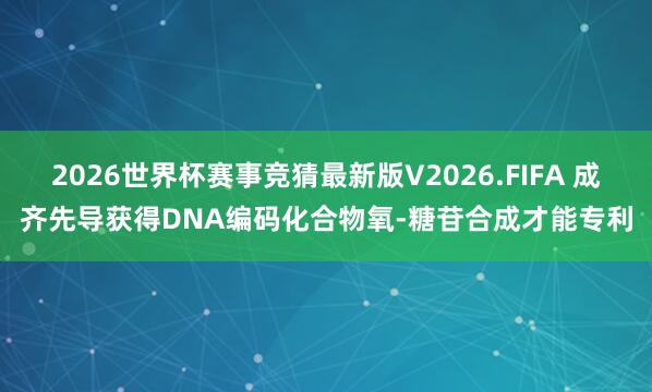 2026世界杯赛事竞猜最新版V2026.FIFA 成齐先导获得DNA编码化合物氧-糖苷合成才能专利