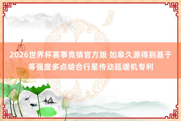 2026世界杯赛事竞猜官方版 如皋久源得到基于等强度多点啮合行星传动延缓机专利