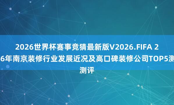 2026世界杯赛事竞猜最新版V2026.FIFA 2026年南京装修行业发展近况及高口碑装修公司TOP5测评