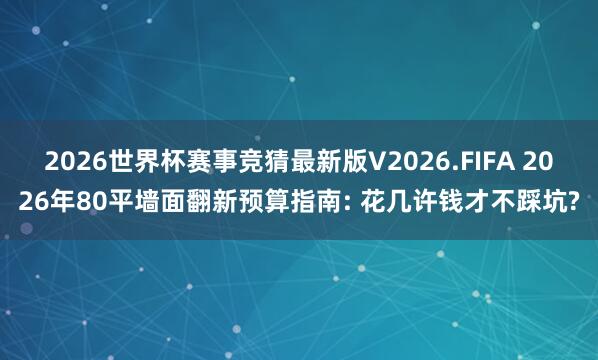 2026世界杯赛事竞猜最新版V2026.FIFA 2026年80平墙面翻新预算指南: 花几许钱才不踩坑?