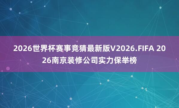 2026世界杯赛事竞猜最新版V2026.FIFA 2026南京装修公司实力保举榜