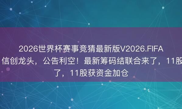 2026世界杯赛事竞猜最新版V2026.FIFA 尾盘跌停,信创龙头,公告利空!最新筹码结联合来了,11股获资金加仓