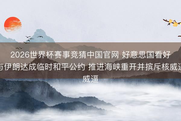 2026世界杯赛事竞猜中国官网 好意思国看好与伊朗达成临时和平公约 推进海峡重开并摈斥核威逼