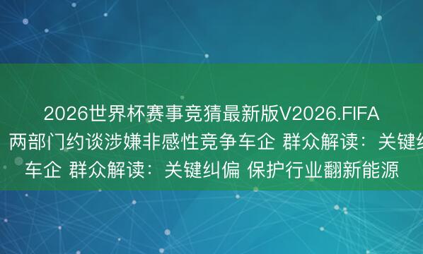 2026世界杯赛事竞猜最新版V2026.FIFA 价钱战“退烧”倒计时?两部门约谈涉嫌非感性竞争车企 群众解读:关键纠偏 保护行业翻新能源