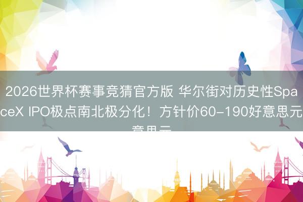 2026世界杯赛事竞猜官方版 华尔街对历史性SpaceX IPO极点南北极分化!方针价60-190好意思元