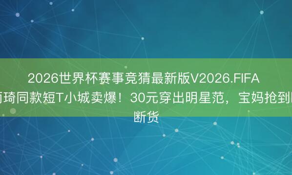 2026世界杯赛事竞猜最新版V2026.FIFA 宋雨琦同款短T小城卖爆!30元穿出明星范,宝妈抢到断货