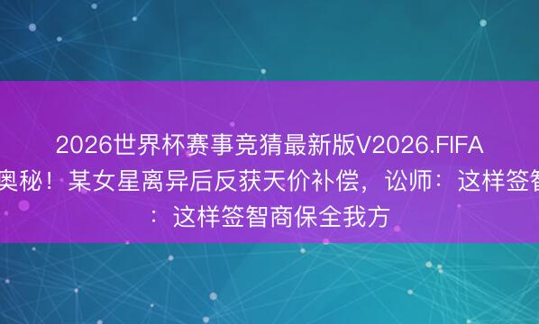 2026世界杯赛事竞猜最新版V2026.FIFA 婚前条约藏奥秘!某女星离异后反获天价补偿,讼师:这样签智商保全我方