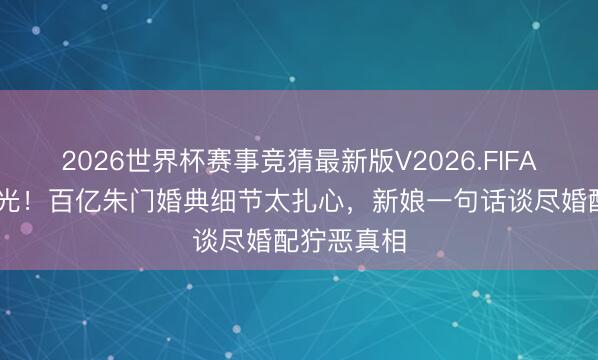 2026世界杯赛事竞猜最新版V2026.FIFA 婚纱照曝光!百亿朱门婚典细节太扎心,新娘一句话谈尽婚配狞恶真相