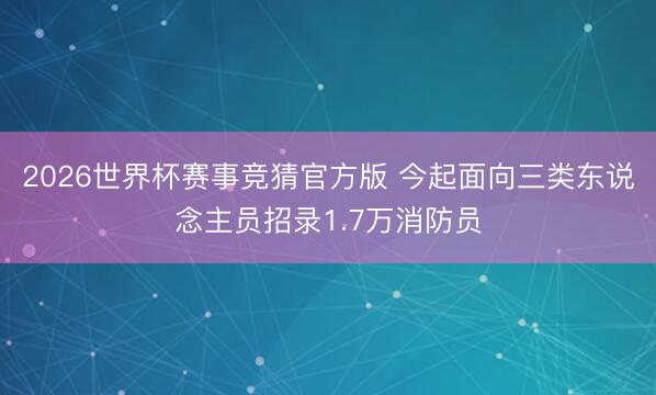 2026世界杯赛事竞猜官方版 今起面向三类东说念主员招录1.7万消防员