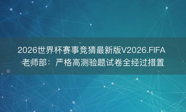 2026世界杯赛事竞猜最新版V2026.FIFA 老师部:严格高测验题试卷全经过措置