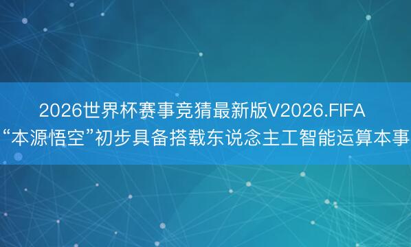 2026世界杯赛事竞猜最新版V2026.FIFA “本源悟空”初步具备搭载东说念主工智能运算本事