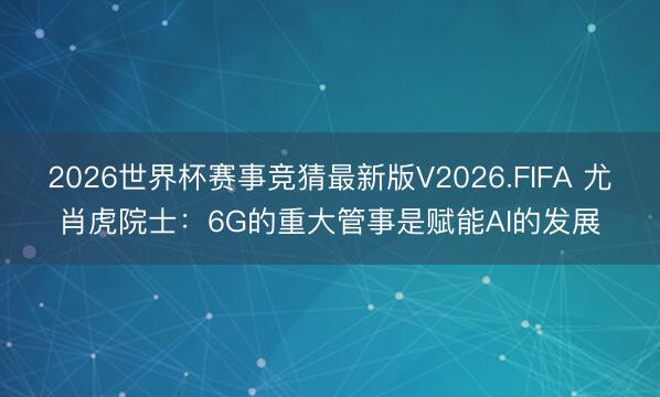 2026世界杯赛事竞猜最新版V2026.FIFA 尤肖虎院士:6G的重大管事是赋能AI的发展