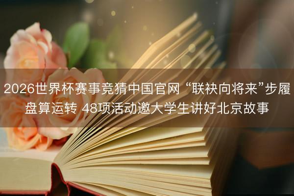 2026世界杯赛事竞猜中国官网 “联袂向将来”步履盘算运转 48项活动邀大学生讲好北京故事
