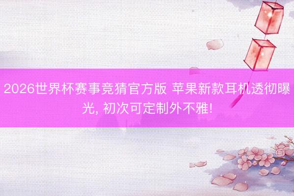 2026世界杯赛事竞猜官方版 苹果新款耳机透彻曝光, 初次可定制外不雅!