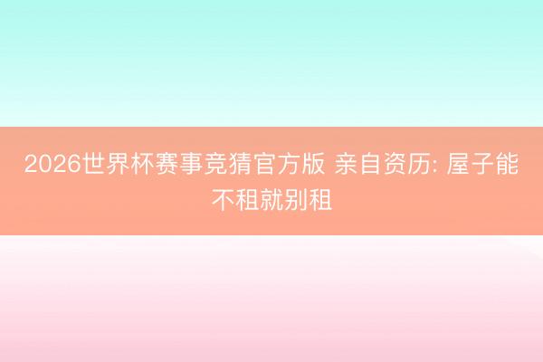 2026世界杯赛事竞猜官方版 亲自资历: 屋子能不租就别租