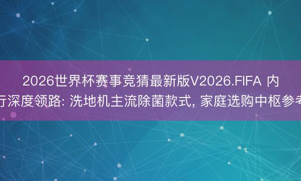 2026世界杯赛事竞猜最新版V2026.FIFA 内行深度领路: 洗地机主流除菌款式, 家庭选购中枢参考