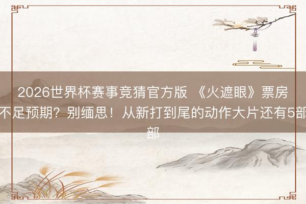 2026世界杯赛事竞猜官方版 《火遮眼》票房不足预期?别缅思!从新打到尾的动作大片还有5部