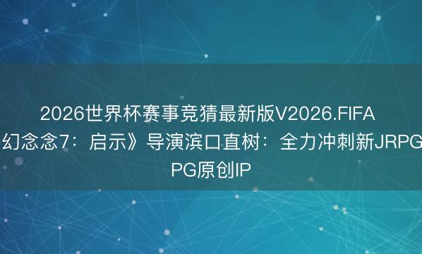 2026世界杯赛事竞猜最新版V2026.FIFA 《最终幻念念7：启示》导演滨口直树：全力冲刺新JRPG原创IP
