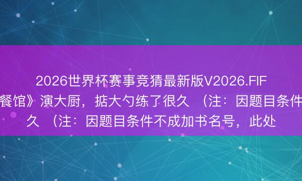 2026世界杯赛事竞猜最新版V2026.FIFA 沈腾:《接待来龙餐馆》演大厨,掂大勺练了很久 (注:因题目条件不成加书名号,此处
