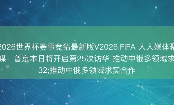 2026世界杯赛事竞猜最新版V2026.FIFA 人人媒体聚焦 | 外媒:普京本日将开启第25次访华 推动中俄多领域求实合作