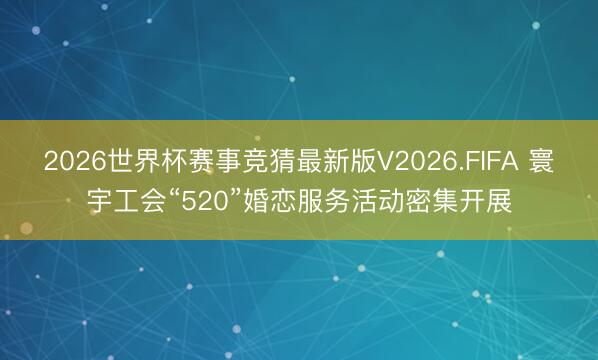 2026世界杯赛事竞猜最新版V2026.FIFA 寰宇工会“520”婚恋服务活动密集开展