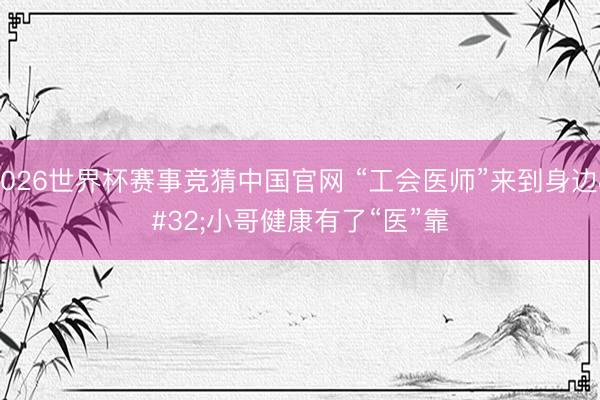 2026世界杯赛事竞猜中国官网 “工会医师”来到身边 小哥健康有了“医”靠