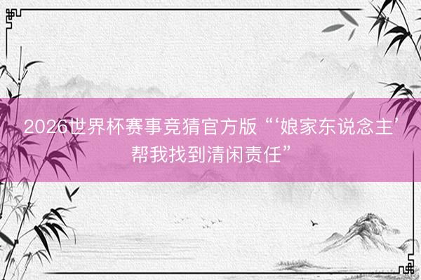 2026世界杯赛事竞猜官方版 “‘娘家东说念主’帮我找到清闲责任”