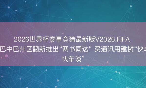 2026世界杯赛事竞猜最新版V2026.FIFA 四川巴中巴州区翻新推出“两书同达” 买通讯用建树“快车谈”