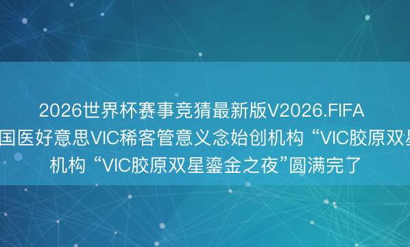 2026世界杯赛事竞猜最新版V2026.FIFA 米兰柏羽总院——中国医好意思VIC稀客管意义念始创机构 “VIC胶原双星鎏金之夜”圆满完了