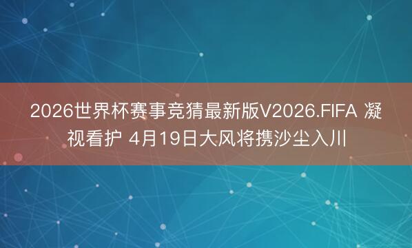 2026世界杯赛事竞猜最新版V2026.FIFA 凝视看护 4月19日大风将携沙尘入川