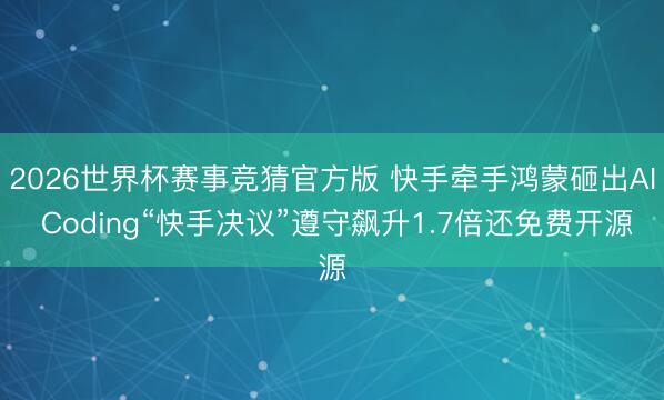 2026世界杯赛事竞猜官方版 快手牵手鸿蒙砸出AI Coding“快手决议”遵守飙升1.7倍还免费开源