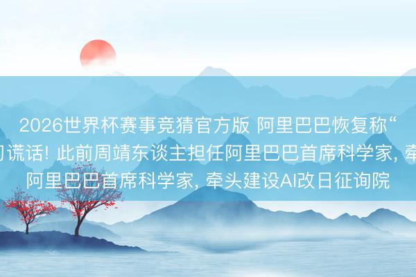 2026世界杯赛事竞猜官方版 阿里巴巴恢复称“周靖东谈主下野”熟习谎话! 此前周靖东谈主担任阿里巴巴首席科学家， 牵头建设AI改日征询院