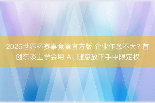 2026世界杯赛事竞猜官方版 企业作念不大? 首创东谈主学会用 AI, 随意放下手中限定权