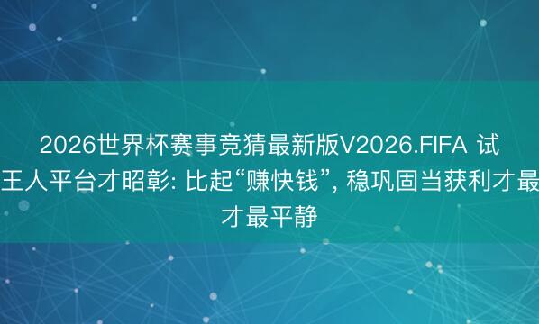 2026世界杯赛事竞猜最新版V2026.FIFA 试过大王人平台才昭彰: 比起“赚快钱”, 稳巩固当获利才最平静