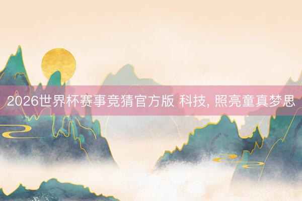 2026世界杯赛事竞猜官方版 科技, 照亮童真梦思