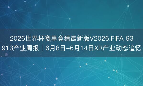2026世界杯赛事竞猜最新版V2026.FIFA 93913产业周报│6月8日-6月14日XR产业动态追忆