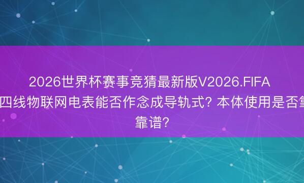 2026世界杯赛事竞猜最新版V2026.FIFA 三相四线物联网电表能否作念成导轨式? 本体使用是否靠谱?