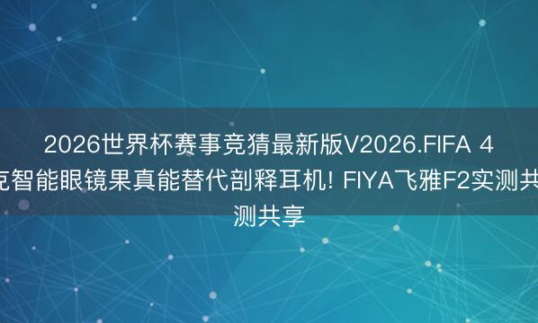 2026世界杯赛事竞猜最新版V2026.FIFA 44克智能眼镜果真能替代剖释耳机! FIYA飞雅F2实测共享