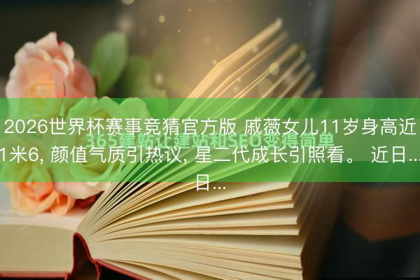 2026世界杯赛事竞猜官方版 戚薇女儿11岁身高近1米6, 颜值气质引热议, 星二代成长引照看。 近日...