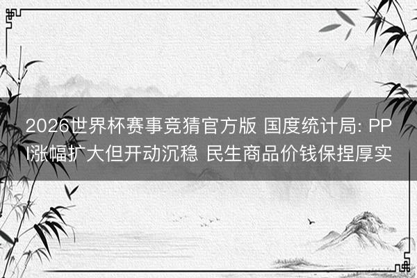 2026世界杯赛事竞猜官方版 国度统计局: PPI涨幅扩大但开动沉稳 民生商品价钱保捏厚实