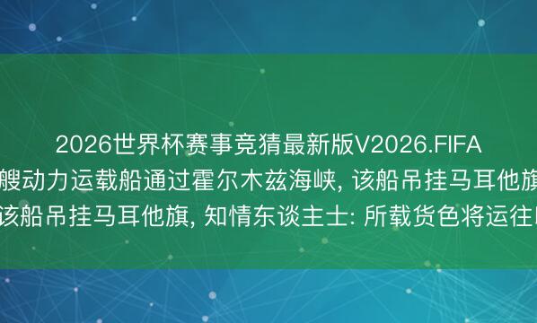 2026世界杯赛事竞猜最新版V2026.FIFA 好意思伊达成条约后首艘动力运载船通过霍尔木兹海峡, 该船吊挂马耳他旗, 知情东谈主士: 所载货色将运往印度