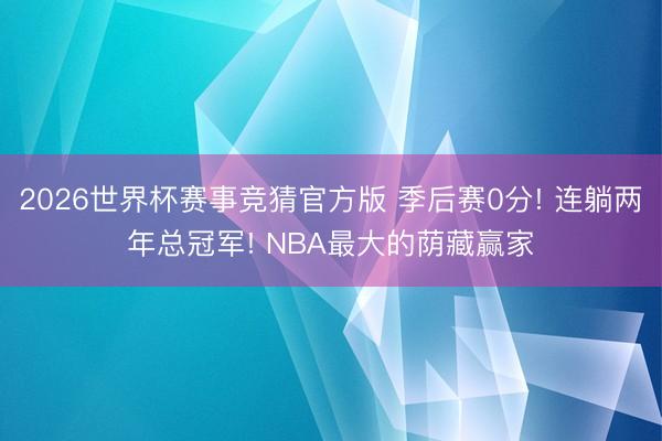 2026世界杯赛事竞猜官方版 季后赛0分! 连躺两年总冠军! NBA最大的荫藏赢家