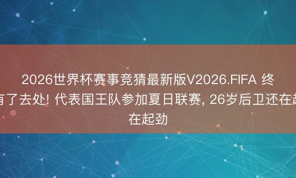 2026世界杯赛事竞猜最新版V2026.FIFA 终于有了去处! 代表国王队参加夏日联赛, 26岁后卫还在起劲