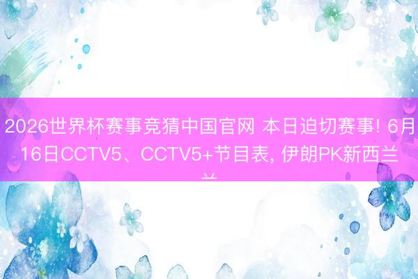 2026世界杯赛事竞猜中国官网 本日迫切赛事! 6月16日CCTV5、CCTV5+节目表， 伊朗PK新西兰