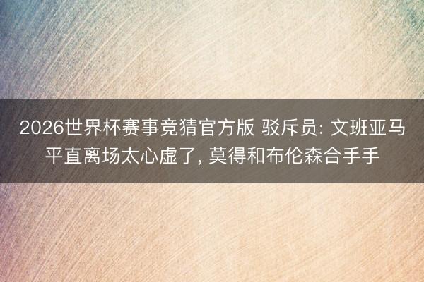 2026世界杯赛事竞猜官方版 驳斥员: 文班亚马平直离场太心虚了, 莫得和布伦森合手手