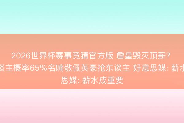 2026世界杯赛事竞猜官方版 詹皇毁灭顶薪? 留湖东谈主概率65%名嘴敬佩英豪抢东谈主 好意思媒: 薪水成重要