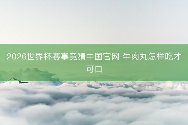 2026世界杯赛事竞猜中国官网 牛肉丸怎样吃才可口