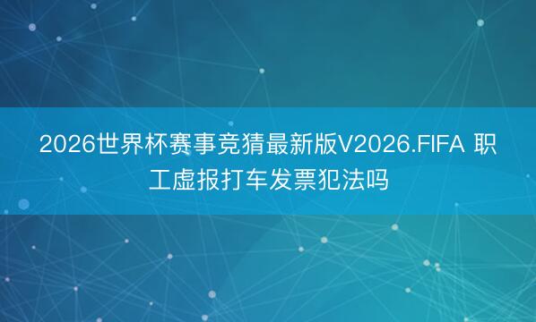 2026世界杯赛事竞猜最新版V2026.FIFA 职工虚报打车发票犯法吗