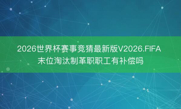 2026世界杯赛事竞猜最新版V2026.FIFA 末位淘汰制革职职工有补偿吗